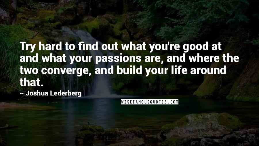 Joshua Lederberg Quotes: Try hard to find out what you're good at and what your passions are, and where the two converge, and build your life around that.