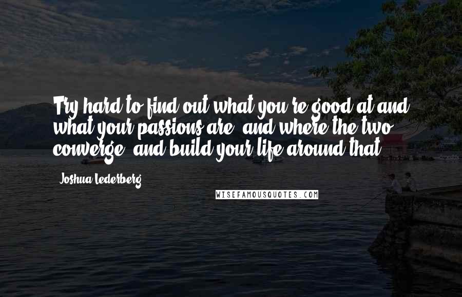 Joshua Lederberg Quotes: Try hard to find out what you're good at and what your passions are, and where the two converge, and build your life around that.