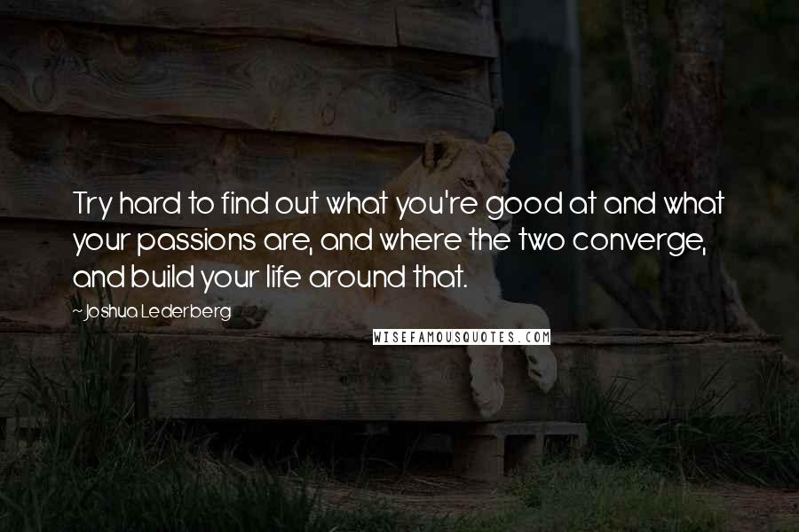 Joshua Lederberg Quotes: Try hard to find out what you're good at and what your passions are, and where the two converge, and build your life around that.