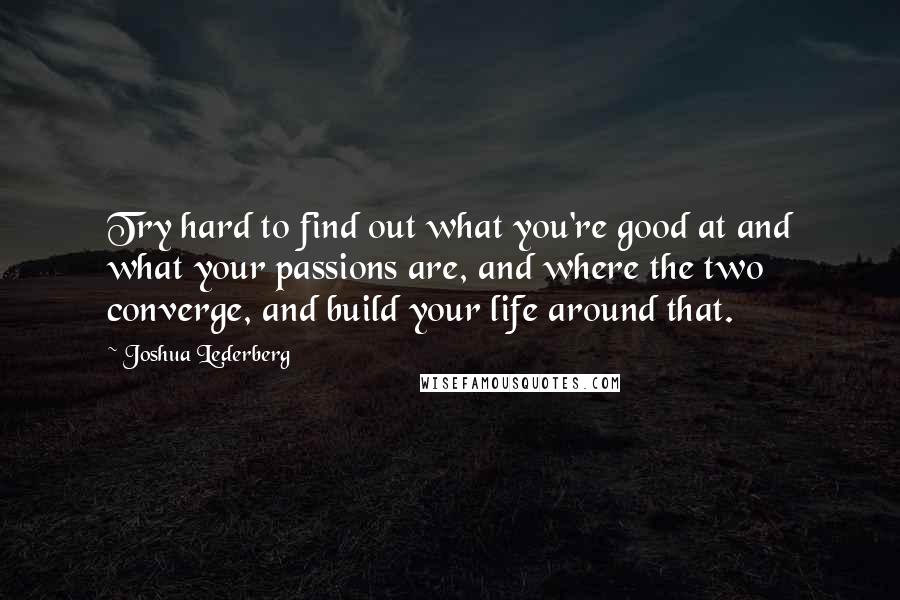 Joshua Lederberg Quotes: Try hard to find out what you're good at and what your passions are, and where the two converge, and build your life around that.