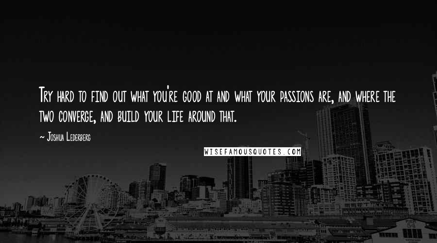 Joshua Lederberg Quotes: Try hard to find out what you're good at and what your passions are, and where the two converge, and build your life around that.