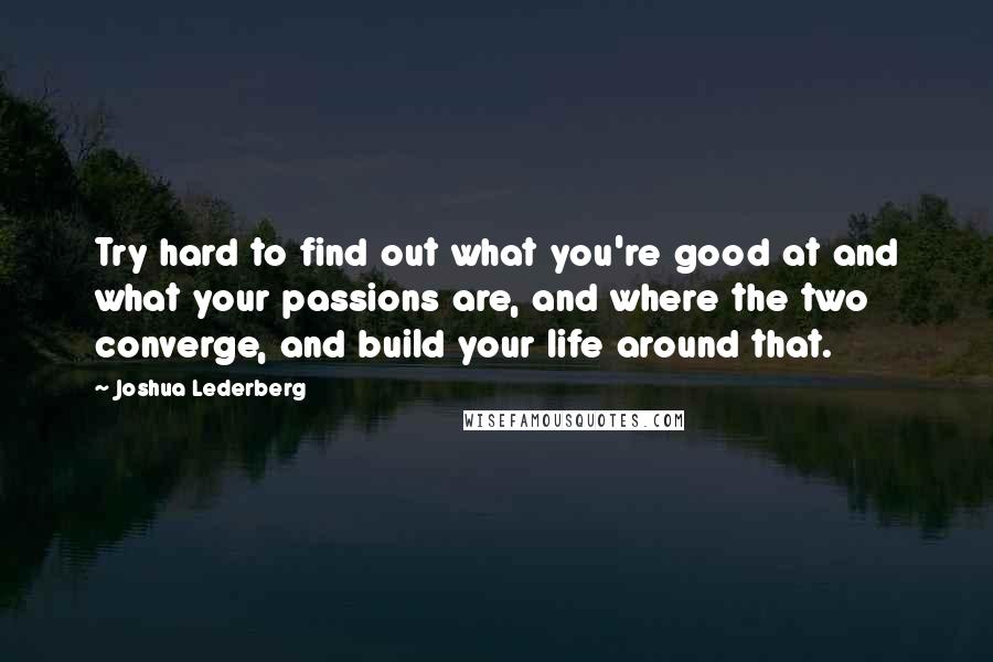 Joshua Lederberg Quotes: Try hard to find out what you're good at and what your passions are, and where the two converge, and build your life around that.