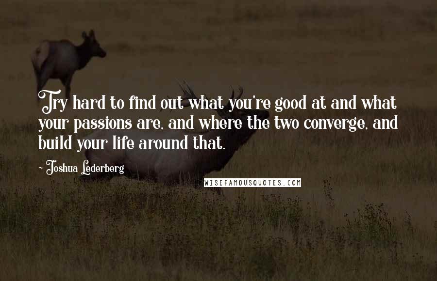 Joshua Lederberg Quotes: Try hard to find out what you're good at and what your passions are, and where the two converge, and build your life around that.