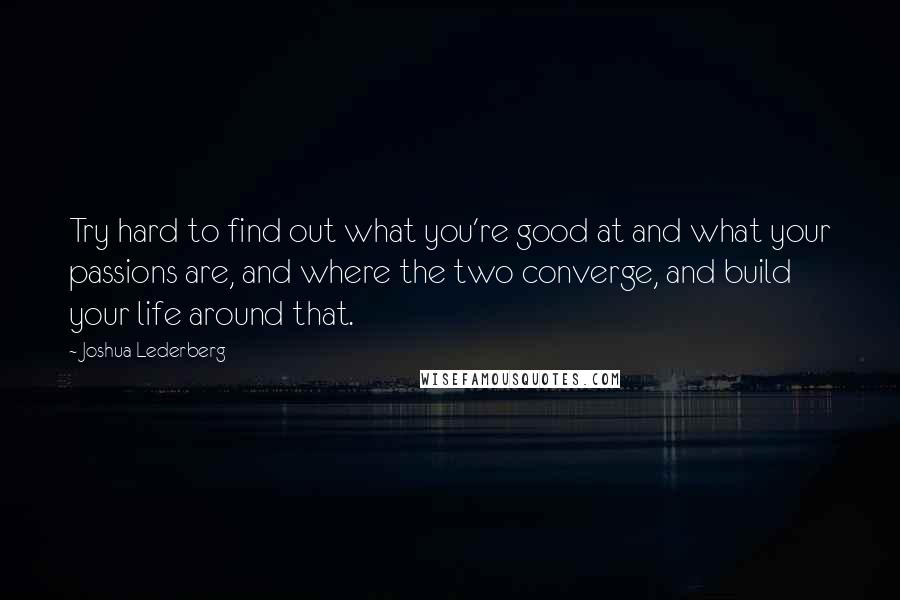 Joshua Lederberg Quotes: Try hard to find out what you're good at and what your passions are, and where the two converge, and build your life around that.