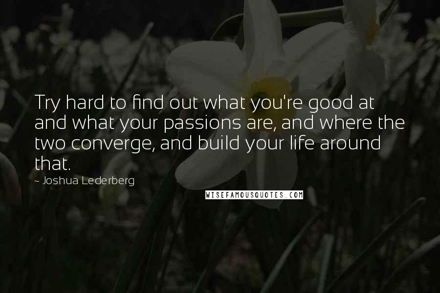 Joshua Lederberg Quotes: Try hard to find out what you're good at and what your passions are, and where the two converge, and build your life around that.