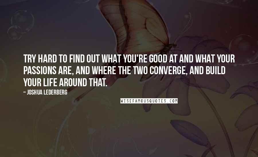 Joshua Lederberg Quotes: Try hard to find out what you're good at and what your passions are, and where the two converge, and build your life around that.