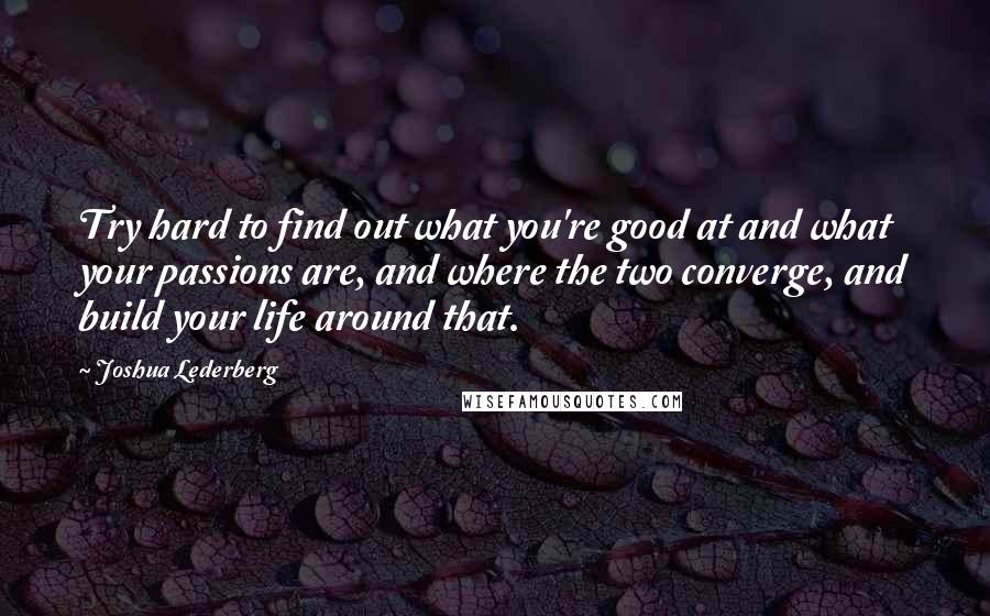 Joshua Lederberg Quotes: Try hard to find out what you're good at and what your passions are, and where the two converge, and build your life around that.