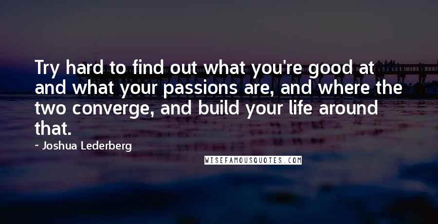 Joshua Lederberg Quotes: Try hard to find out what you're good at and what your passions are, and where the two converge, and build your life around that.