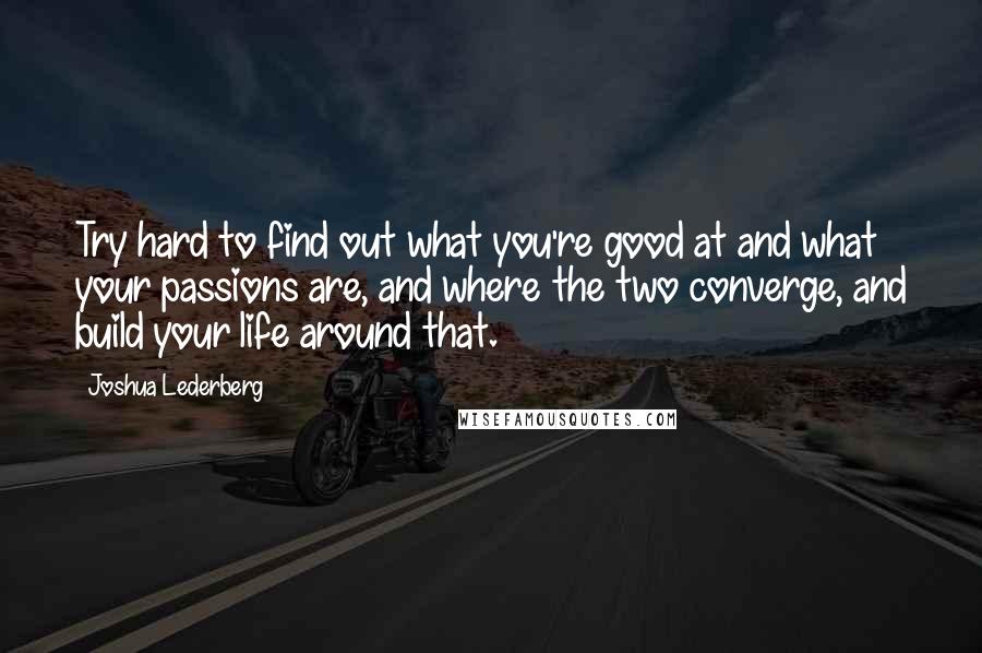 Joshua Lederberg Quotes: Try hard to find out what you're good at and what your passions are, and where the two converge, and build your life around that.