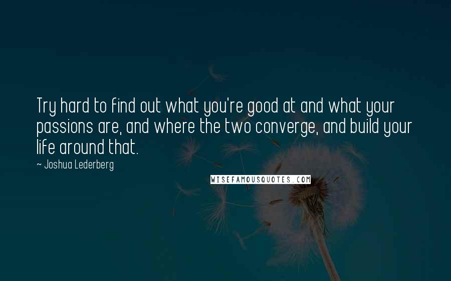 Joshua Lederberg Quotes: Try hard to find out what you're good at and what your passions are, and where the two converge, and build your life around that.