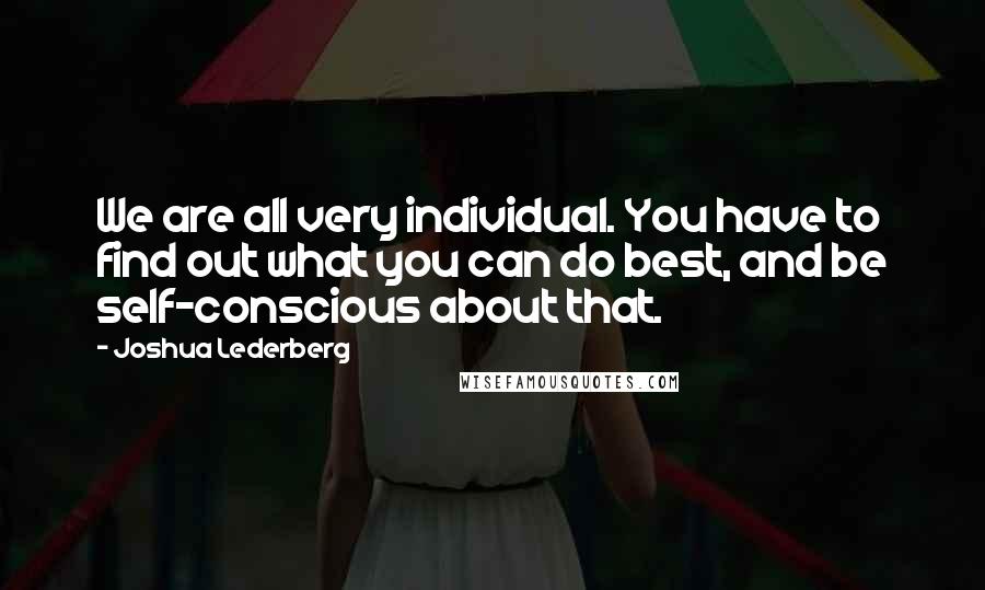 Joshua Lederberg Quotes: We are all very individual. You have to find out what you can do best, and be self-conscious about that.