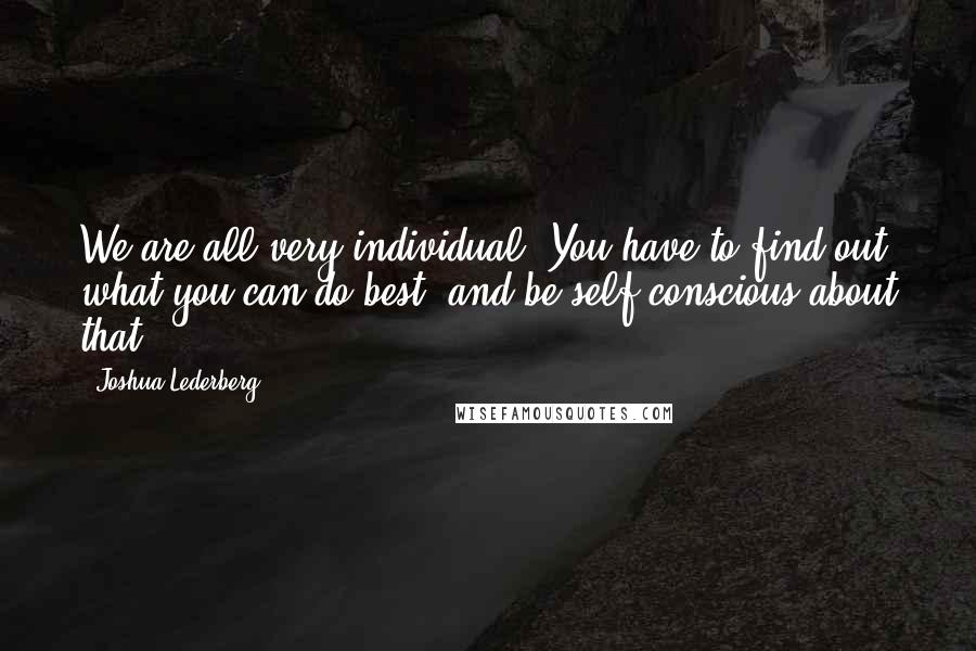 Joshua Lederberg Quotes: We are all very individual. You have to find out what you can do best, and be self-conscious about that.