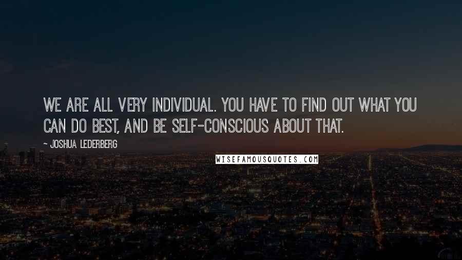 Joshua Lederberg Quotes: We are all very individual. You have to find out what you can do best, and be self-conscious about that.