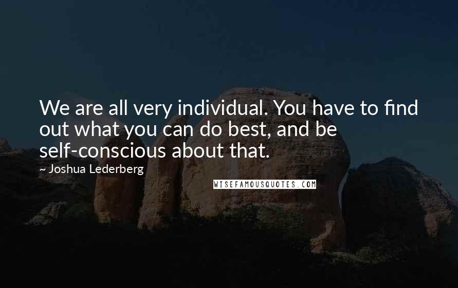 Joshua Lederberg Quotes: We are all very individual. You have to find out what you can do best, and be self-conscious about that.