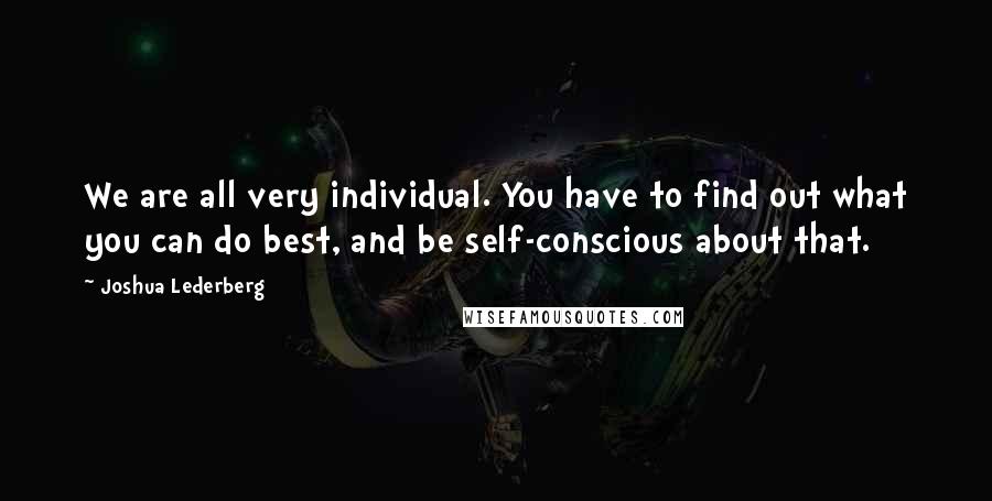 Joshua Lederberg Quotes: We are all very individual. You have to find out what you can do best, and be self-conscious about that.