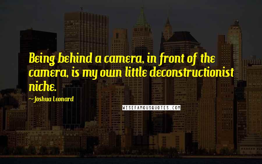 Joshua Leonard Quotes: Being behind a camera, in front of the camera, is my own little deconstructionist niche.