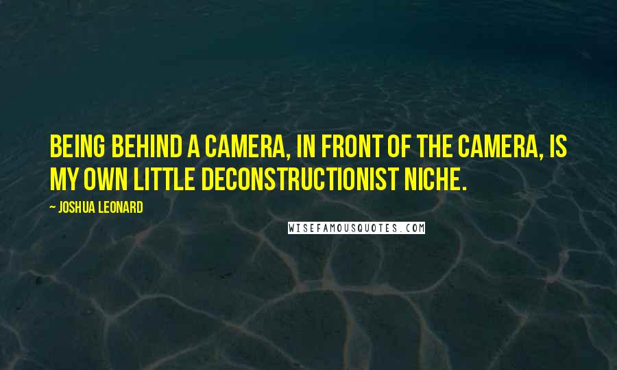 Joshua Leonard Quotes: Being behind a camera, in front of the camera, is my own little deconstructionist niche.