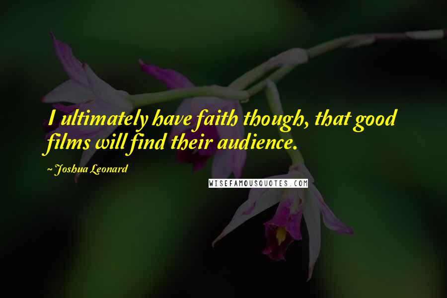 Joshua Leonard Quotes: I ultimately have faith though, that good films will find their audience.