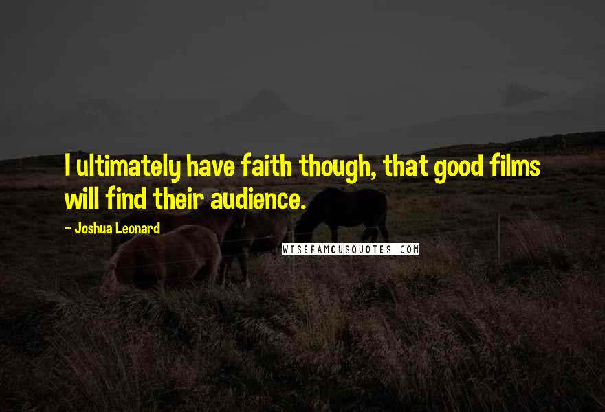 Joshua Leonard Quotes: I ultimately have faith though, that good films will find their audience.