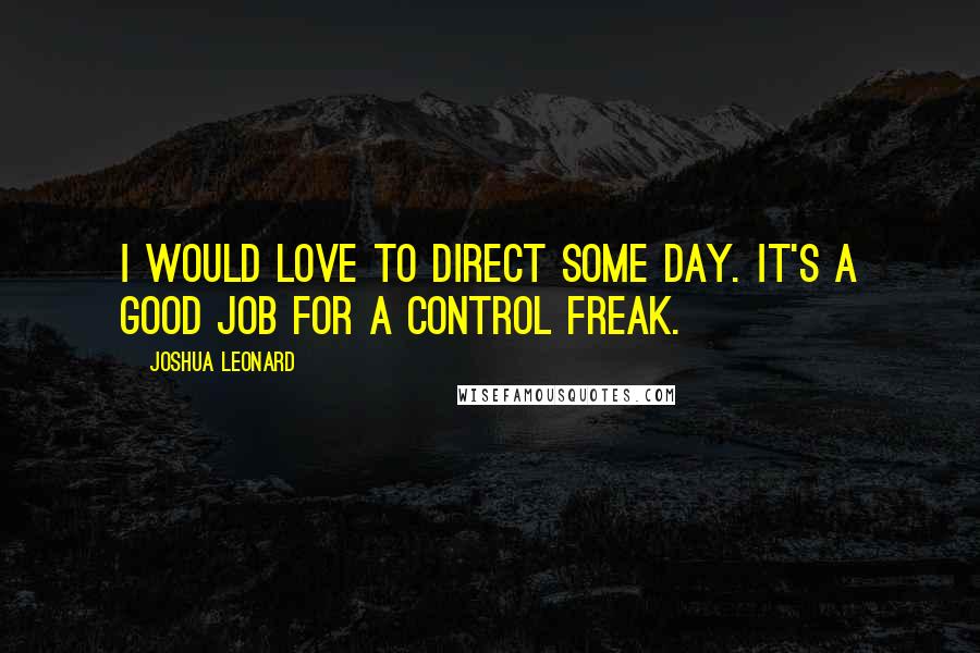 Joshua Leonard Quotes: I would love to direct some day. It's a good job for a control freak.