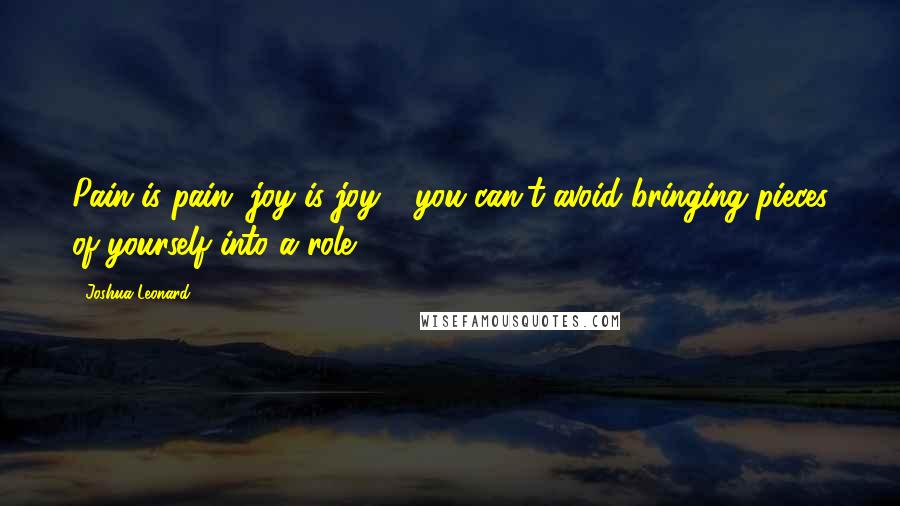 Joshua Leonard Quotes: Pain is pain, joy is joy - you can't avoid bringing pieces of yourself into a role.