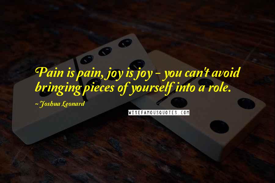 Joshua Leonard Quotes: Pain is pain, joy is joy - you can't avoid bringing pieces of yourself into a role.