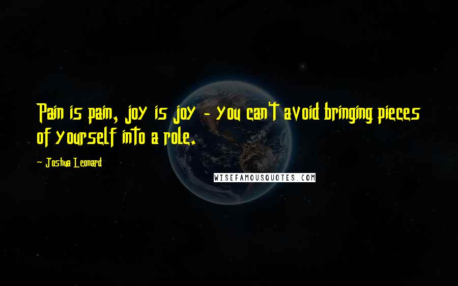 Joshua Leonard Quotes: Pain is pain, joy is joy - you can't avoid bringing pieces of yourself into a role.