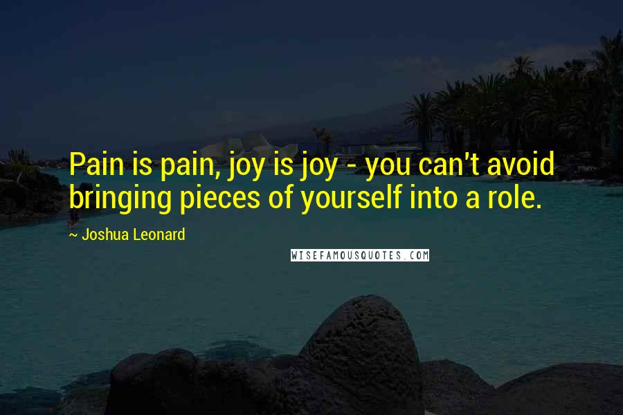 Joshua Leonard Quotes: Pain is pain, joy is joy - you can't avoid bringing pieces of yourself into a role.