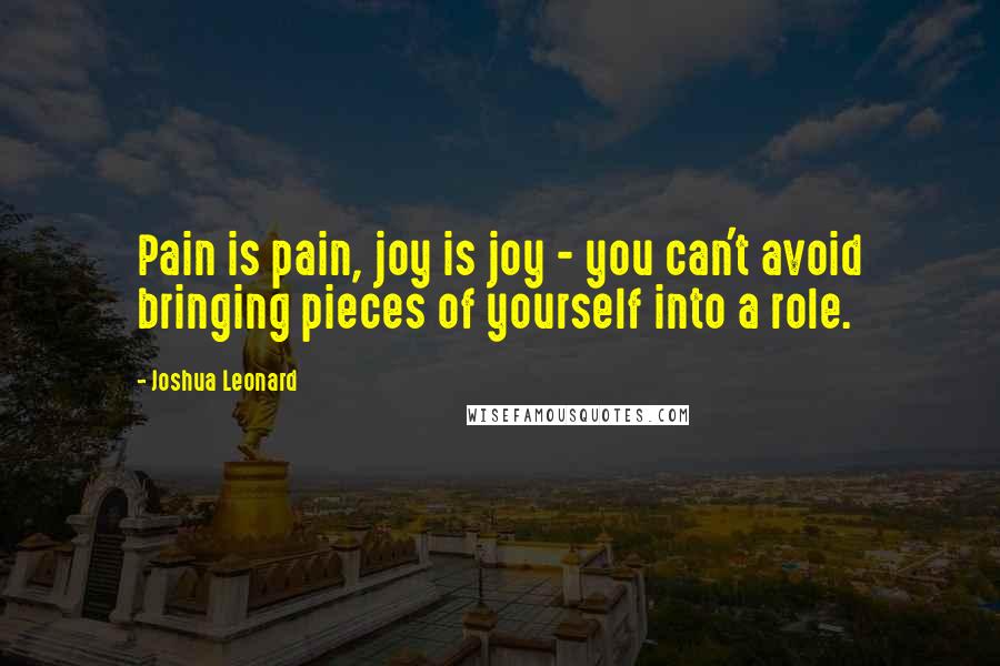 Joshua Leonard Quotes: Pain is pain, joy is joy - you can't avoid bringing pieces of yourself into a role.