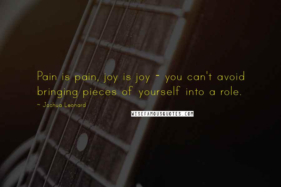 Joshua Leonard Quotes: Pain is pain, joy is joy - you can't avoid bringing pieces of yourself into a role.