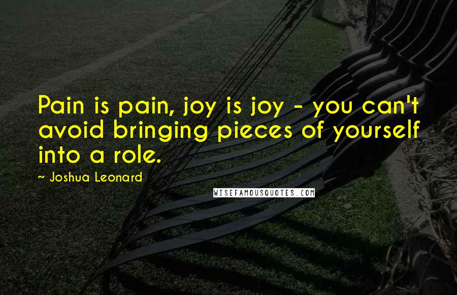 Joshua Leonard Quotes: Pain is pain, joy is joy - you can't avoid bringing pieces of yourself into a role.