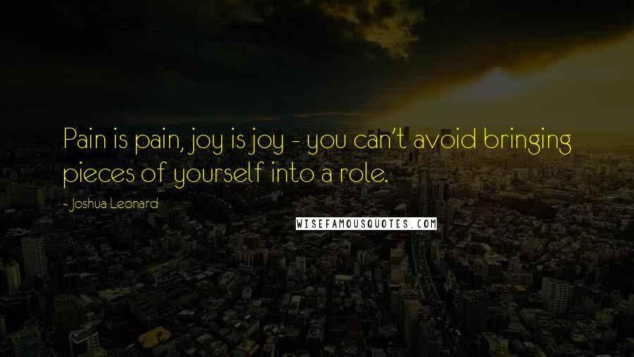 Joshua Leonard Quotes: Pain is pain, joy is joy - you can't avoid bringing pieces of yourself into a role.