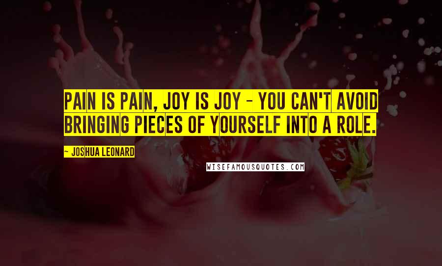 Joshua Leonard Quotes: Pain is pain, joy is joy - you can't avoid bringing pieces of yourself into a role.