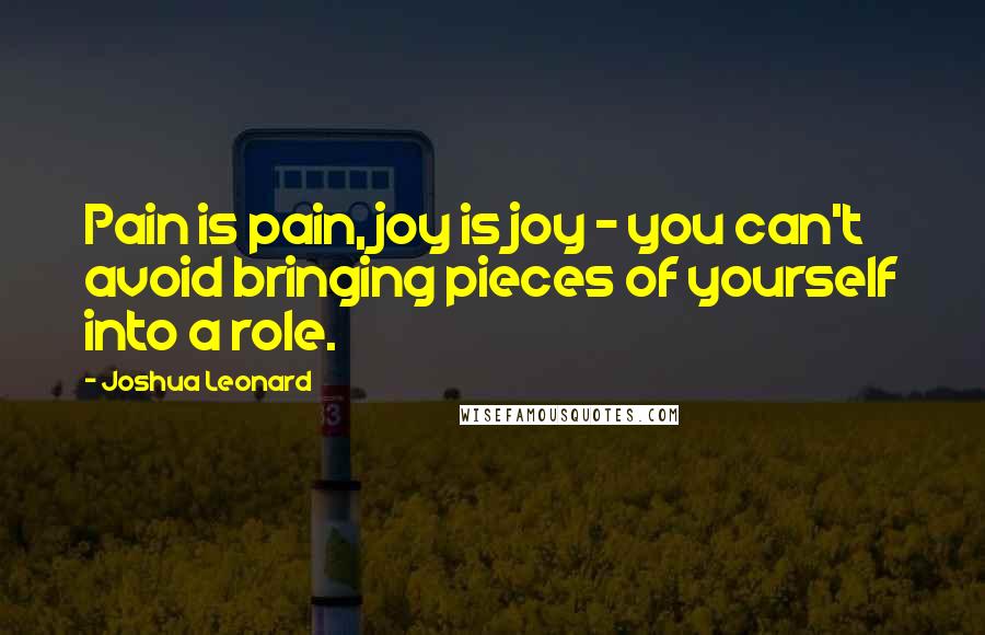 Joshua Leonard Quotes: Pain is pain, joy is joy - you can't avoid bringing pieces of yourself into a role.