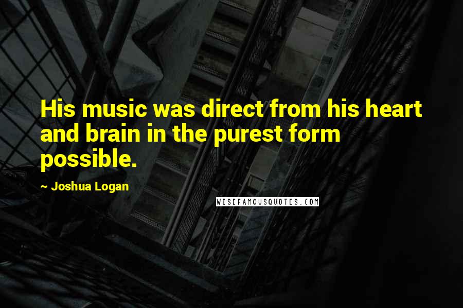 Joshua Logan Quotes: His music was direct from his heart and brain in the purest form possible.