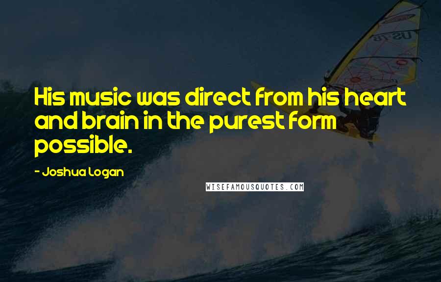 Joshua Logan Quotes: His music was direct from his heart and brain in the purest form possible.