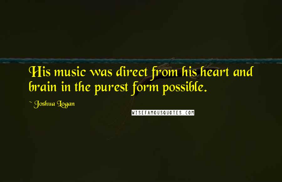 Joshua Logan Quotes: His music was direct from his heart and brain in the purest form possible.