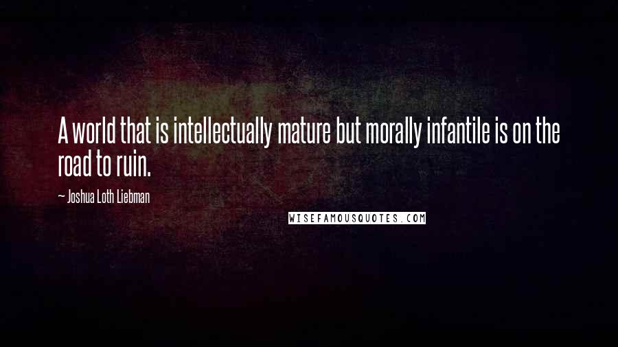 Joshua Loth Liebman Quotes: A world that is intellectually mature but morally infantile is on the road to ruin.