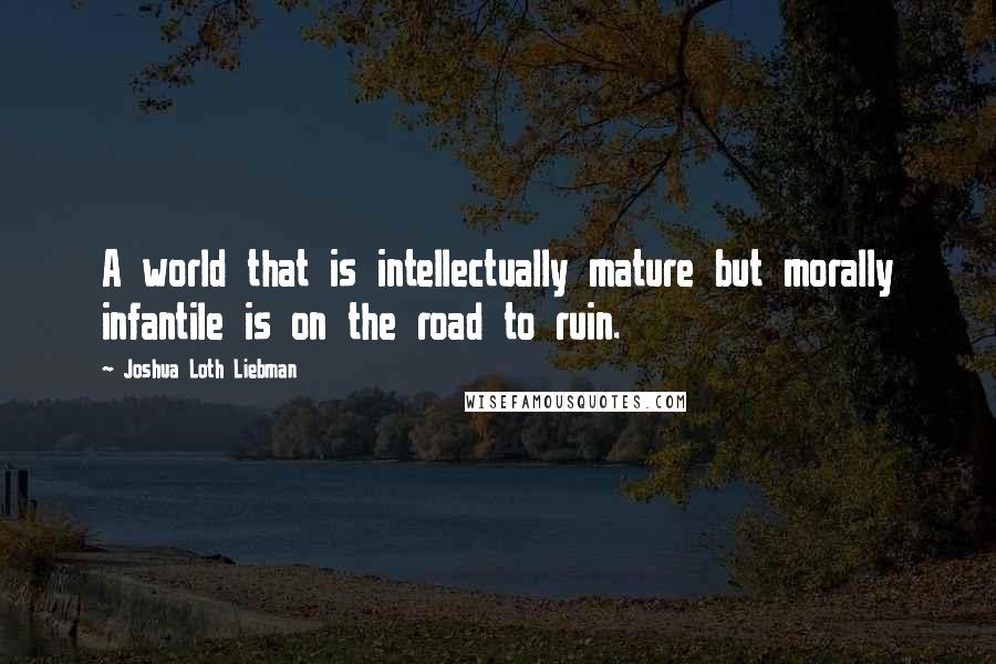 Joshua Loth Liebman Quotes: A world that is intellectually mature but morally infantile is on the road to ruin.