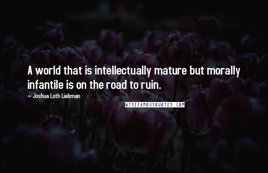 Joshua Loth Liebman Quotes: A world that is intellectually mature but morally infantile is on the road to ruin.