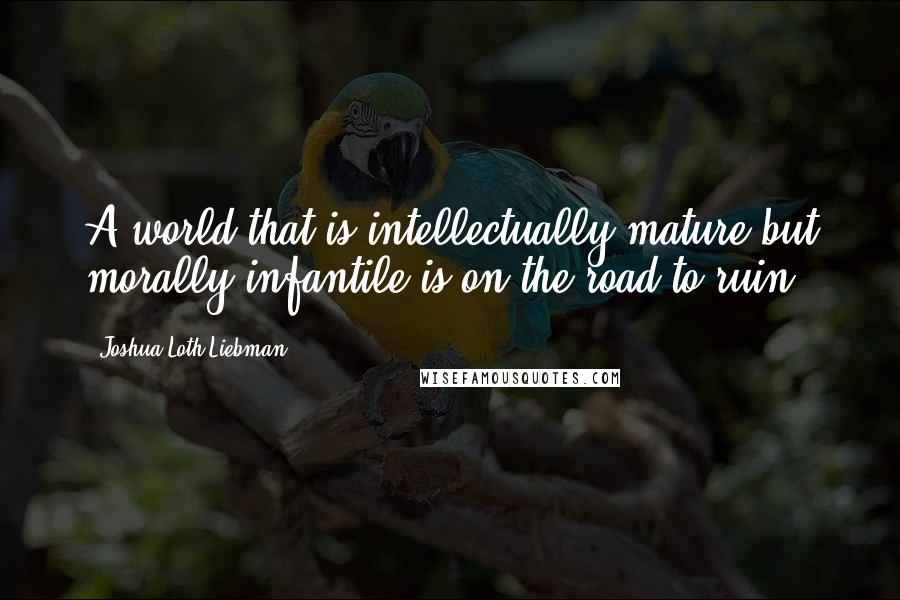 Joshua Loth Liebman Quotes: A world that is intellectually mature but morally infantile is on the road to ruin.