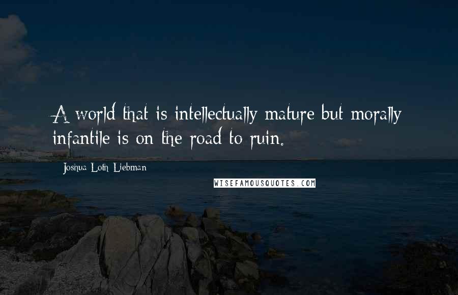 Joshua Loth Liebman Quotes: A world that is intellectually mature but morally infantile is on the road to ruin.