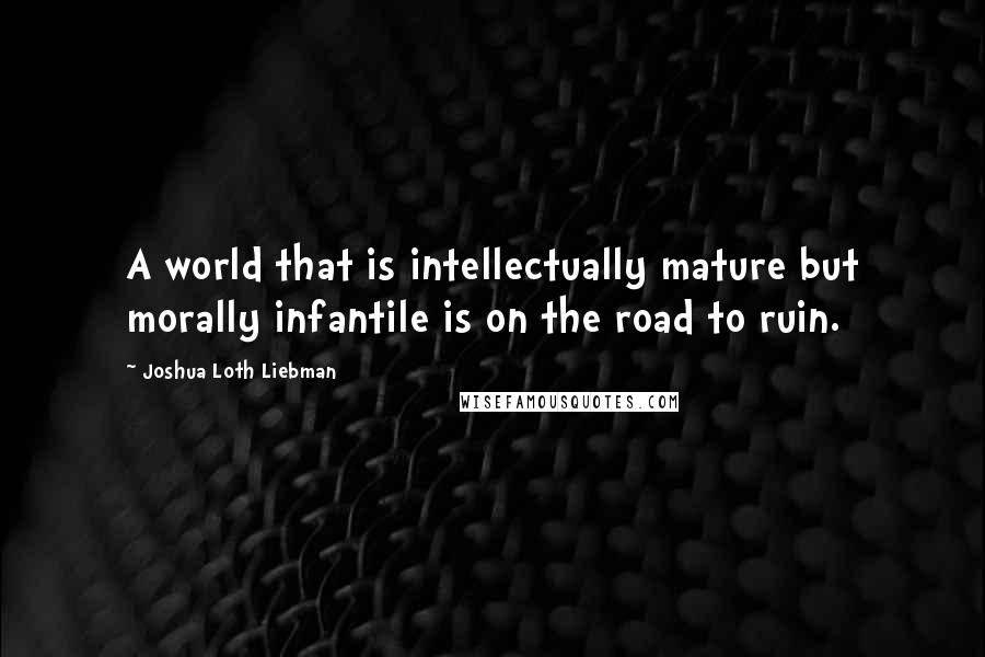 Joshua Loth Liebman Quotes: A world that is intellectually mature but morally infantile is on the road to ruin.