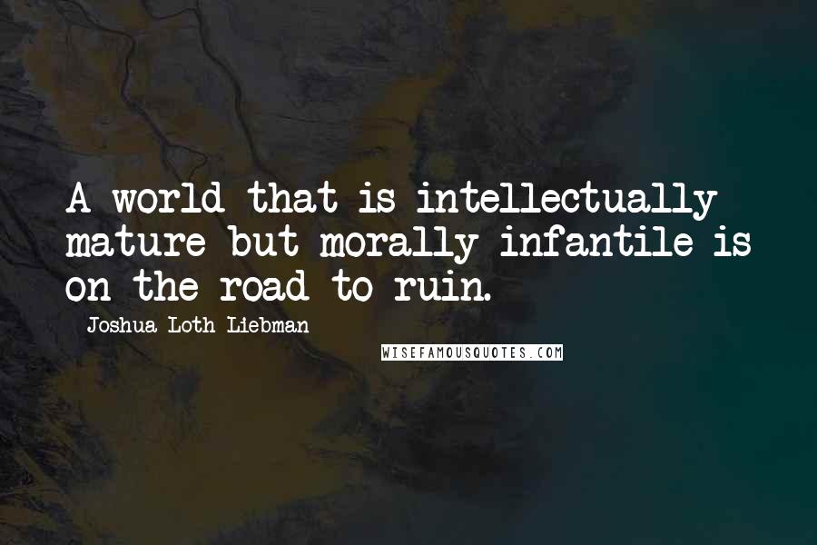 Joshua Loth Liebman Quotes: A world that is intellectually mature but morally infantile is on the road to ruin.