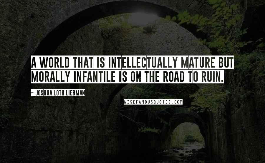 Joshua Loth Liebman Quotes: A world that is intellectually mature but morally infantile is on the road to ruin.
