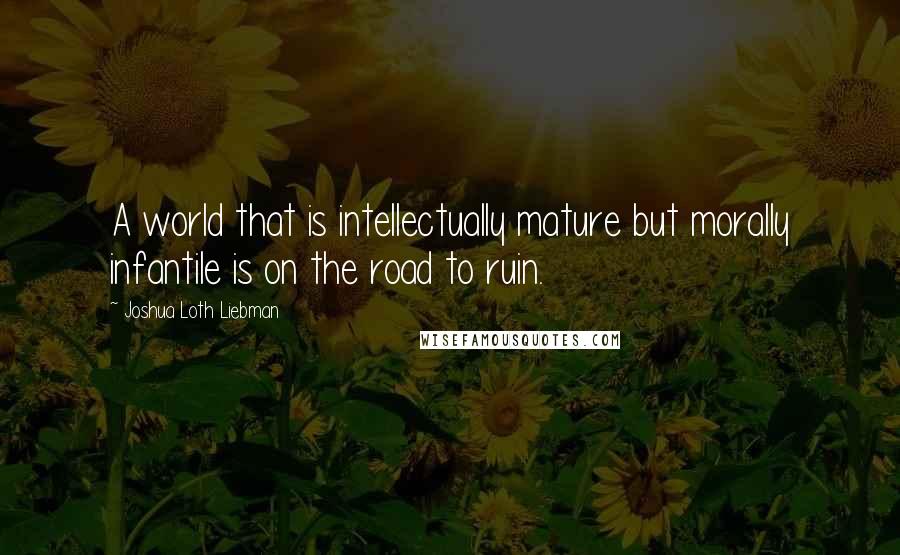 Joshua Loth Liebman Quotes: A world that is intellectually mature but morally infantile is on the road to ruin.