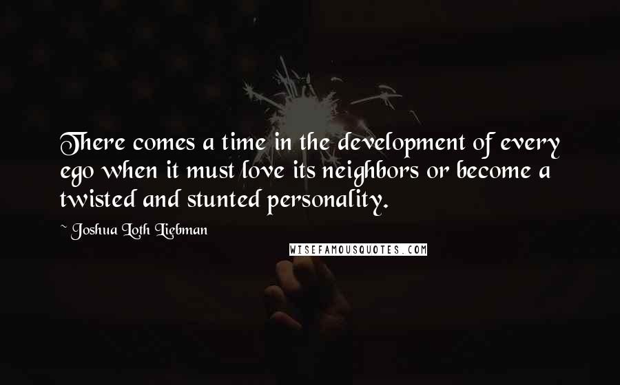 Joshua Loth Liebman Quotes: There comes a time in the development of every ego when it must love its neighbors or become a twisted and stunted personality.