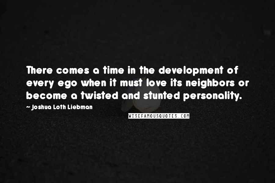 Joshua Loth Liebman Quotes: There comes a time in the development of every ego when it must love its neighbors or become a twisted and stunted personality.