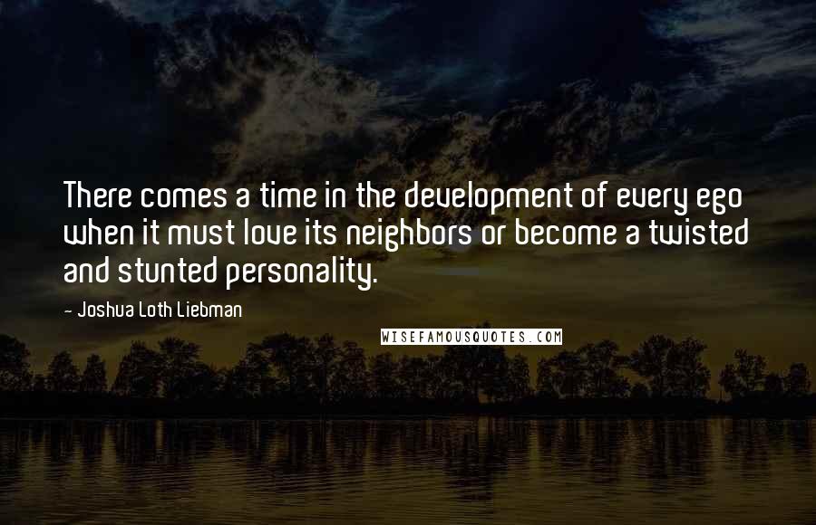 Joshua Loth Liebman Quotes: There comes a time in the development of every ego when it must love its neighbors or become a twisted and stunted personality.