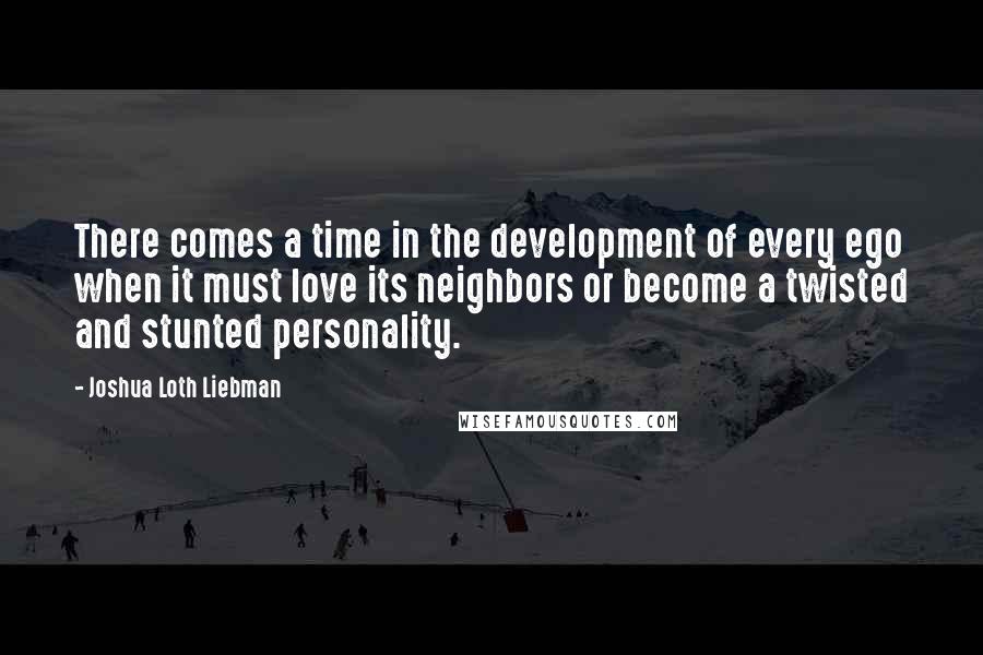 Joshua Loth Liebman Quotes: There comes a time in the development of every ego when it must love its neighbors or become a twisted and stunted personality.